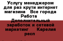 Услугу менеджером для раз крути интернет-магазина - Все города Работа » Дополнительный заработок и сетевой маркетинг   . Карелия респ.